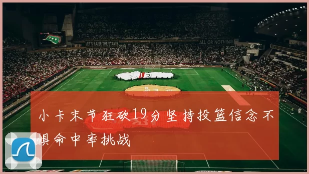 小卡末节狂砍19分坚持投篮信念不惧命中率挑战