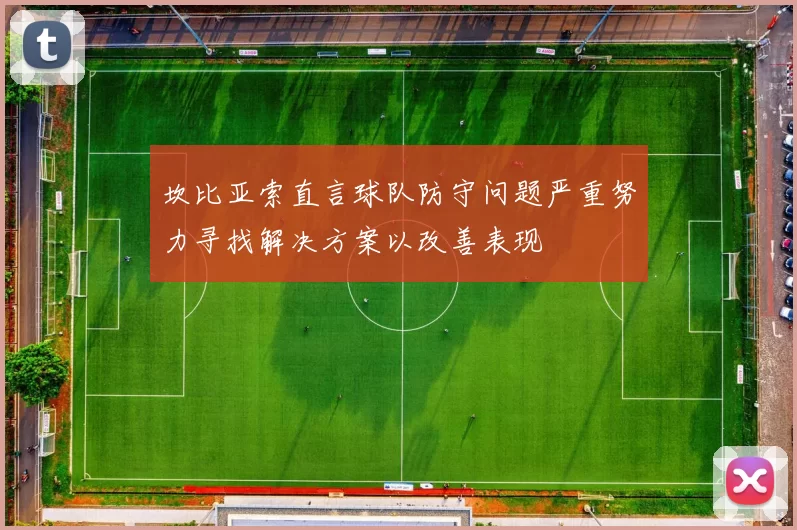 坎比亚索直言球队防守问题严重努力寻找解决方案以改善表现