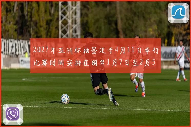 2027年亚洲杯抽签定于4月11日举行比赛时间安排在明年1月7日至2月5日