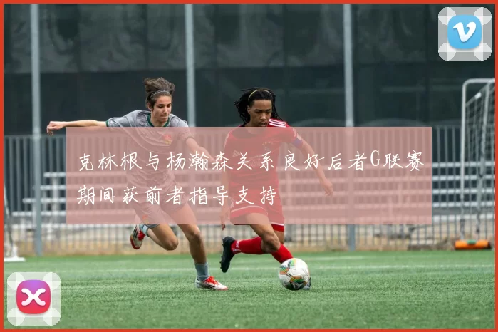 克林根与杨瀚森关系良好后者G联赛期间获前者指导支持
