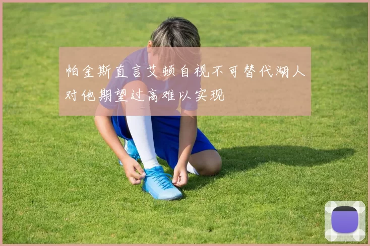 帕金斯直言艾顿自视不可替代湖人对他期望过高难以实现