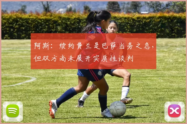 阿斯：续约费兰是巴萨当务之急，但双方尚未展开实质性谈判