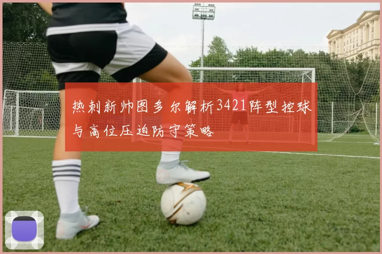 热刺新帅图多尔解析3421阵型控球与高位压迫防守策略