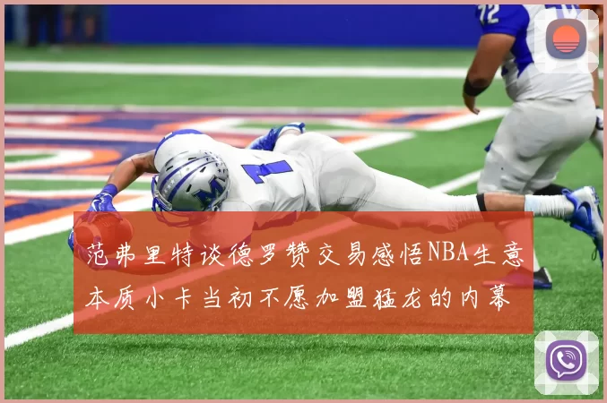 范弗里特谈德罗赞交易感悟NBA生意本质小卡当初不愿加盟猛龙的内幕揭秘