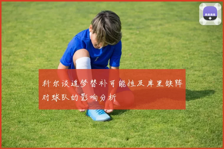 科尔谈追梦替补可能性及库里缺阵对球队的影响分析