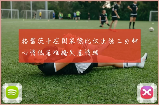 格雷茨卡在国家德比仅出场三分钟心情低落难掩失落情绪