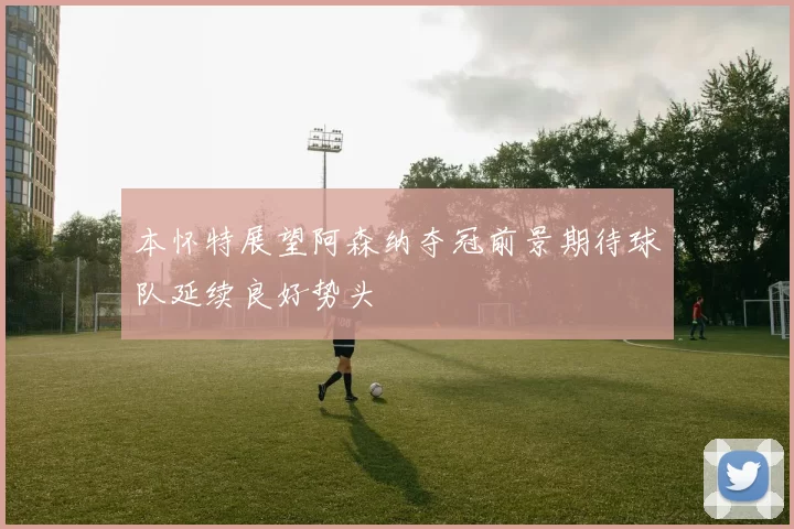 本怀特展望阿森纳夺冠前景期待球队延续良好势头