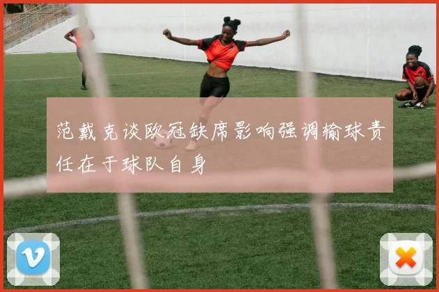 范戴克谈欧冠缺席影响强调输球责任在于球队自身