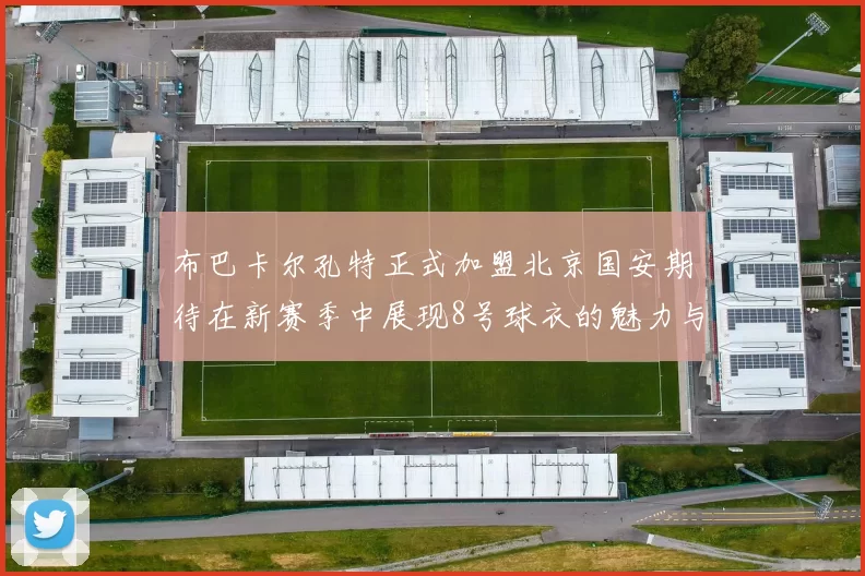 布巴卡尔孔特正式加盟北京国安期待在新赛季中展现8号球衣的魅力与实力