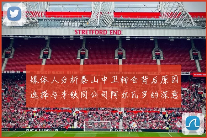媒体人分析泰山中卫转会背后原因选择与李铁同公司阿尔瓦罗的深意