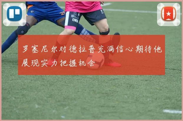 罗塞尼尔对德拉普充满信心期待他展现实力把握机会