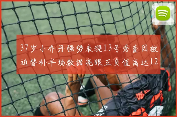 37岁小乔丹强势表现13号秀奎因被迫替补半场数据亮眼正负值高达12